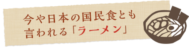 今や日本の国民食とも言われる「ラーメン」